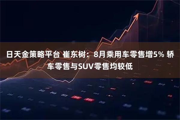 日天金策略平台 崔东树：8月乘用车零售增5% 轿车零售与SUV零售均较低