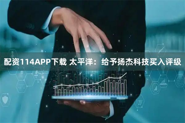 配资114APP下载 太平洋：给予扬杰科技买入评级