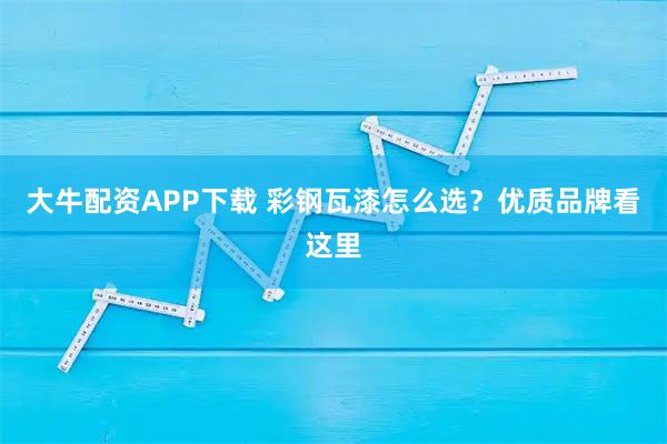大牛配资APP下载 彩钢瓦漆怎么选？优质品牌看这里