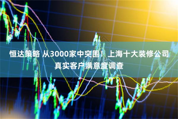 恒达策略 从3000家中突围！上海十大装修公司真实客户满意度调查