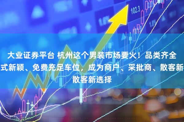 大业证券平台 杭州这个男装市场要火！品类齐全、款式新颖、免费充足车位，成为商户、采批商、散客新选择