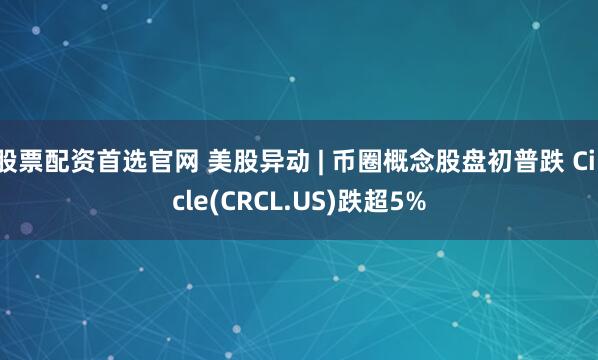 股票配资首选官网 美股异动 | 币圈概念股盘初普跌 Circle(CRCL.US)跌超5%