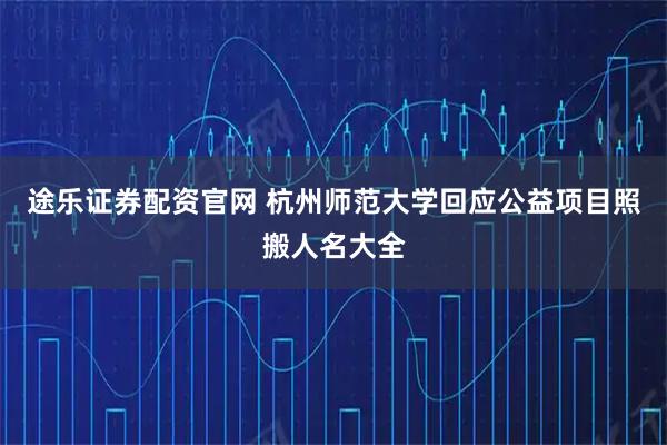 途乐证券配资官网 杭州师范大学回应公益项目照搬人名大全