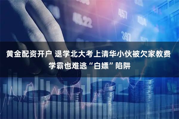黄金配资开户 退学北大考上清华小伙被欠家教费 学霸也难逃“白嫖”陷阱