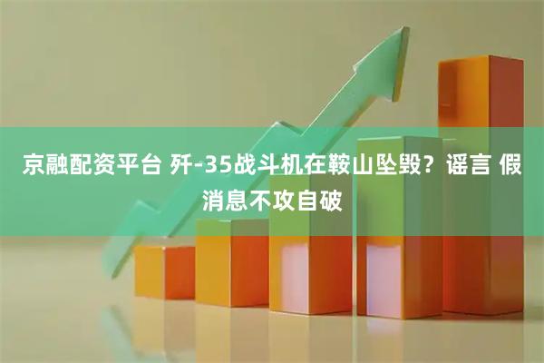 京融配资平台 歼-35战斗机在鞍山坠毁？谣言 假消息不攻自破