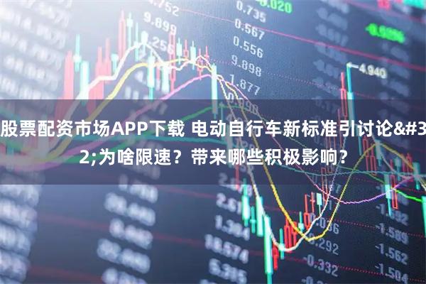 股票配资市场APP下载 电动自行车新标准引讨论 为啥限速？带来哪些积极影响？