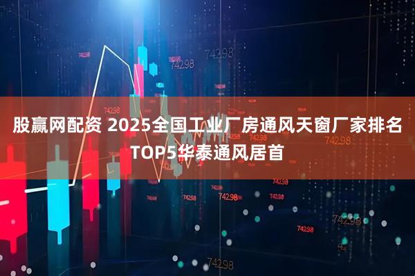 股赢网配资 2025全国工业厂房通风天窗厂家排名TOP5华泰通风居首
