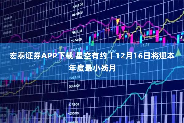 宏泰证券APP下载 星空有约丨12月16日将迎本年度最小残月