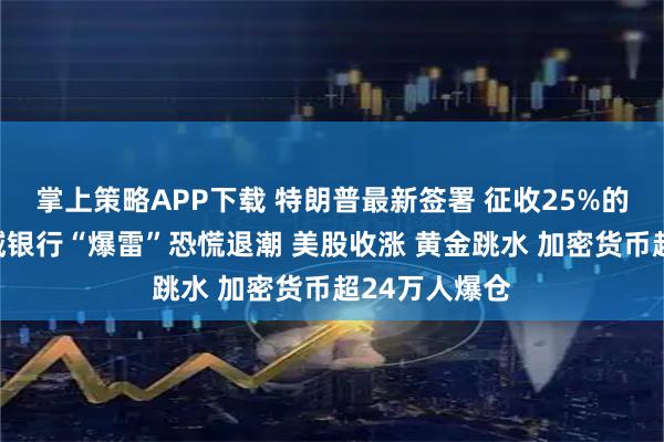 掌上策略APP下载 特朗普最新签署 征收25%的新关税！区域银行“爆雷”恐慌退潮 美股收涨 黄金跳水 加密货币超24万人爆仓