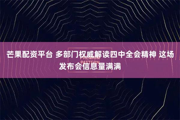 芒果配资平台 多部门权威解读四中全会精神 这场发布会信息量满满