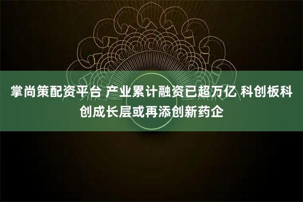 掌尚策配资平台 产业累计融资已超万亿 科创板科创成长层或再添创新药企