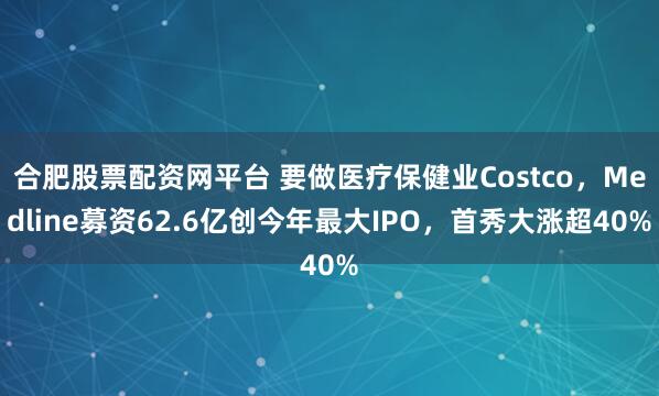 合肥股票配资网平台 要做医疗保健业Costco，Medline募资62.6亿创今年最大IPO，首秀大涨超40%