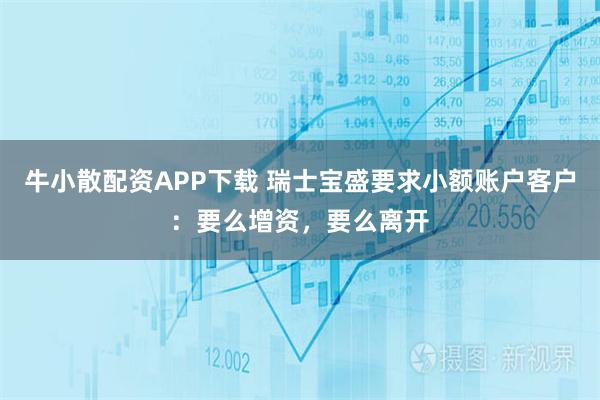 牛小散配资APP下载 瑞士宝盛要求小额账户客户：要么增资，要么离开