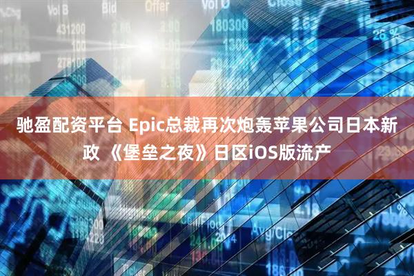 驰盈配资平台 Epic总裁再次炮轰苹果公司日本新政 《堡垒之夜》日区iOS版流产