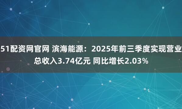 51配资网官网 滨海能源：2025年前三季度实现营业总收入3.74亿元 同比增长2.03%