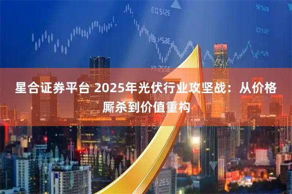 星合证券平台 2025年光伏行业攻坚战：从价格厮杀到价值重构