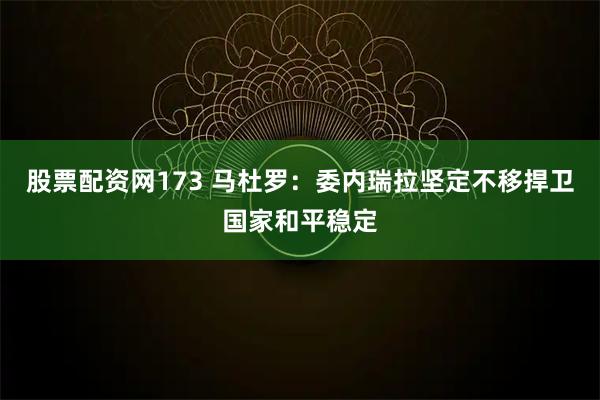 股票配资网173 马杜罗：委内瑞拉坚定不移捍卫国家和平稳定