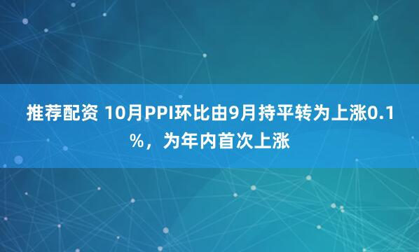 推荐配资 10月PPI环比由9月持平转为上涨0.1%，为年内首次上涨