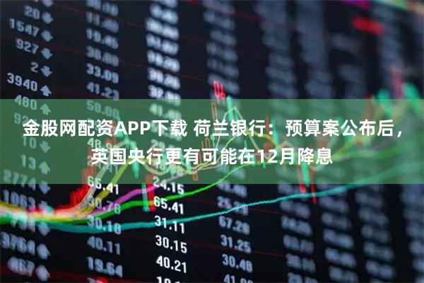金股网配资APP下载 荷兰银行：预算案公布后，英国央行更有可能在12月降息