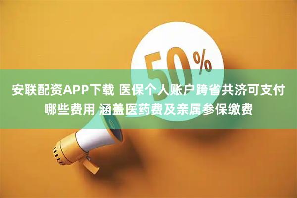 安联配资APP下载 医保个人账户跨省共济可支付哪些费用 涵盖医药费及亲属参保缴费