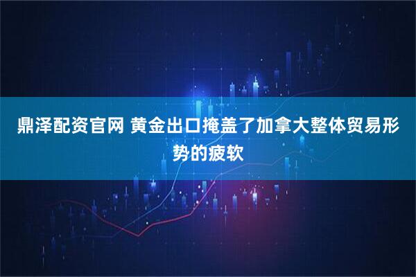 鼎泽配资官网 黄金出口掩盖了加拿大整体贸易形势的疲软