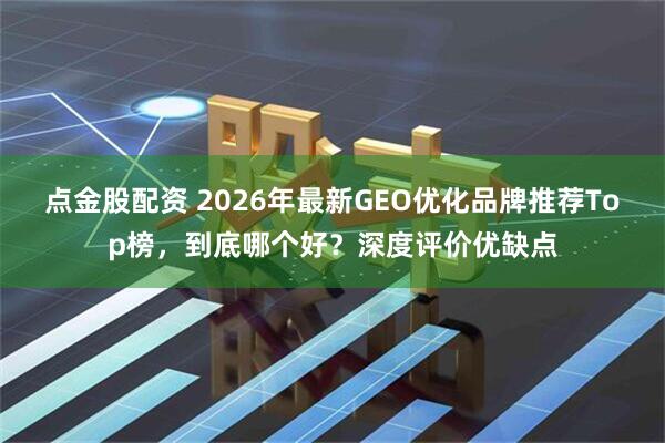 点金股配资 2026年最新GEO优化品牌推荐Top榜，到底哪个好？深度评价优缺点