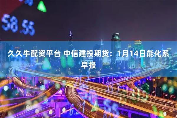 久久牛配资平台 中信建投期货：1月14日能化系早报