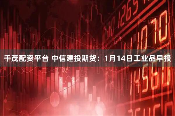 千茂配资平台 中信建投期货：1月14日工业品早报