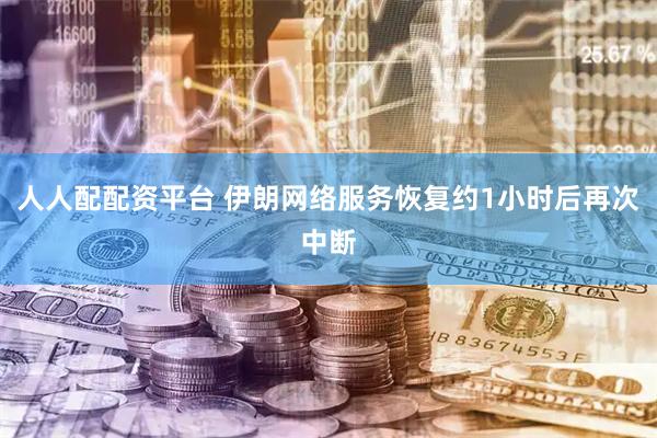 人人配配资平台 伊朗网络服务恢复约1小时后再次中断