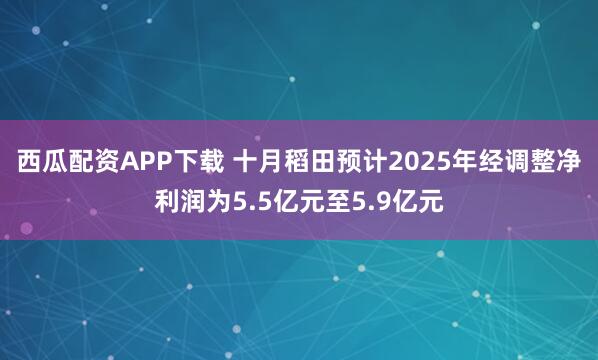 西瓜配资APP下载 十月稻田预计2025年经调整净利润为5.5亿元至5.9亿元