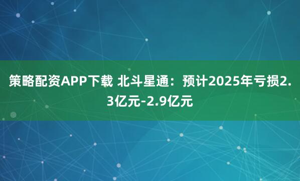 策略配资APP下载 北斗星通：预计2025年亏损2.3亿元-2.9亿元