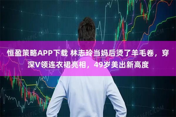 恒盈策略APP下载 林志玲当妈后烫了羊毛卷，穿深V领连衣裙亮相，49岁美出新高度