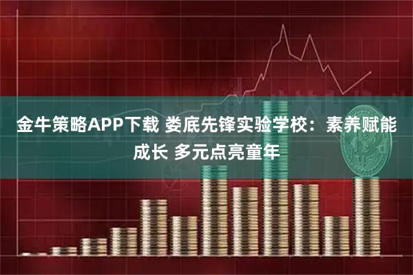 金牛策略APP下载 娄底先锋实验学校：素养赋能成长 多元点亮童年