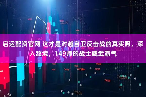 启运配资官网 这才是对越自卫反击战的真实照，深入敌境，149师的战士威武霸气
