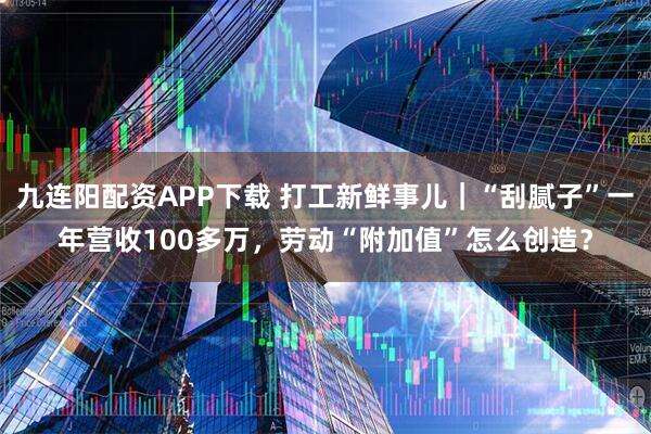 九连阳配资APP下载 打工新鲜事儿｜“刮腻子”一年营收100多万，劳动“附加值”怎么创造？