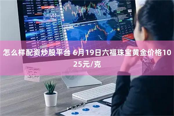 怎么样配资炒股平台 6月19日六福珠宝黄金价格1025元/克