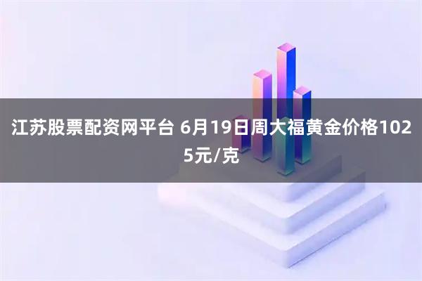 江苏股票配资网平台 6月19日周大福黄金价格1025元/克