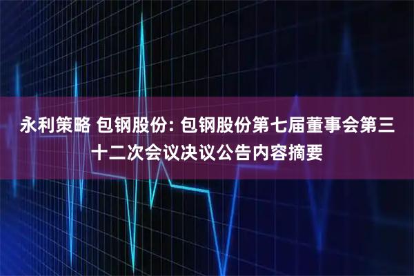永利策略 包钢股份: 包钢股份第七届董事会第三十二次会议决议公告内容摘要