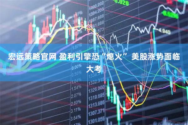 宏远策略官网 盈利引擎恐“熄火” 美股涨势面临大考