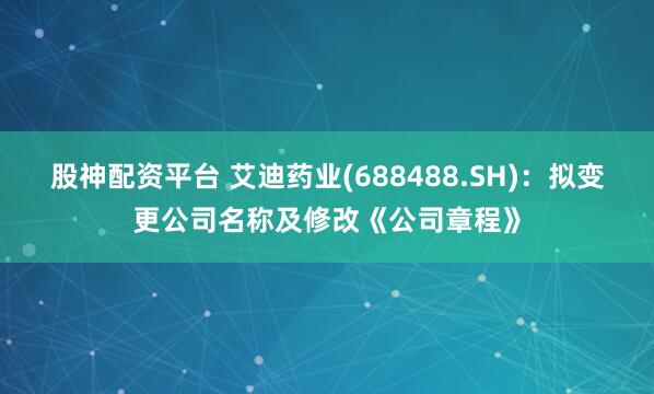 股神配资平台 艾迪药业(688488.SH)：拟变更公司名称及修改《公司章程》