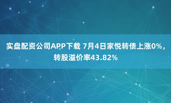 实盘配资公司APP下载 7月4日家悦转债上涨0%，转股溢价率43.82%