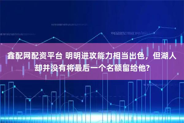 鑫配网配资平台 明明进攻能力相当出色，但湖人却并没有将最后一个名额留给他?