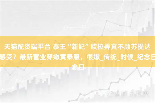 天猫配资端平台 泰王“新妃”欧拉弄真不顾苏提达感受？最新营业穿嫩黄泰服，很嫩_传统_时候_纪念日