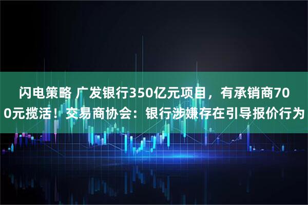 闪电策略 广发银行350亿元项目，有承销商700元揽活！交易商协会：银行涉嫌存在引导报价行为
