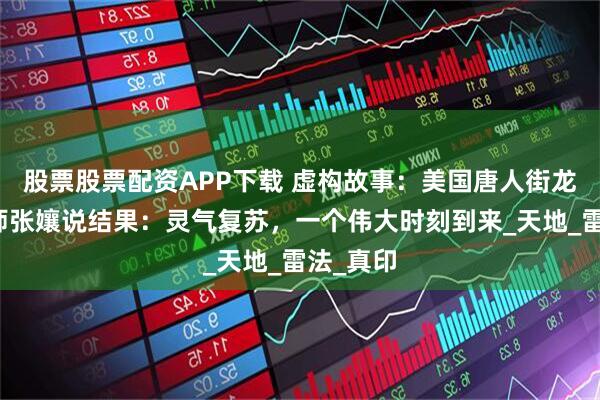 股票股票配资APP下载 虚构故事：美国唐人街龙虎女天师张孃说结果：灵气复苏，一个伟大时刻到来_天地_雷法_真印