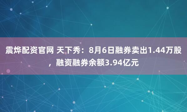 震烨配资官网 天下秀：8月6日融券卖出1.44万股，融资融券余额3.94亿元