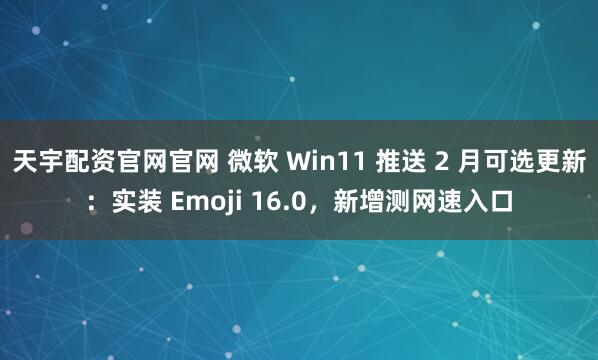 天宇配资官网官网 微软 Win11 推送 2 月可选更新：实装 Emoji 16.0，新增测网速入口