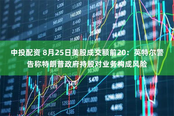 中投配资 8月25日美股成交额前20：英特尔警告称特朗普政府持股对业务构成风险