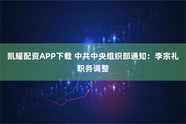 凯耀配资APP下载 中共中央组织部通知：李宗礼职务调整
