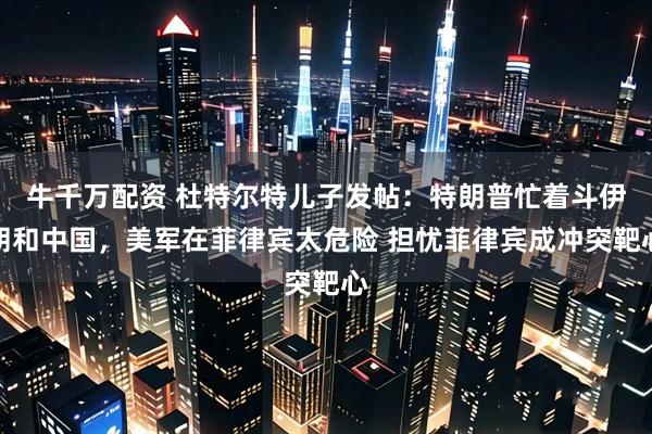 牛千万配资 杜特尔特儿子发帖：特朗普忙着斗伊朗和中国，美军在菲律宾太危险 担忧菲律宾成冲突靶心